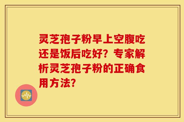 灵芝孢子粉早上空腹吃还是饭后吃好？专家解析灵芝孢子粉的正确食用方法？