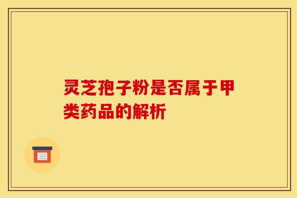 灵芝孢子粉是否属于甲类药品的解析