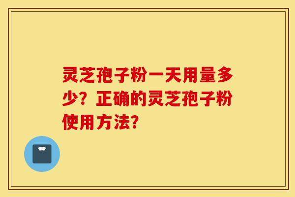 灵芝孢子粉一天用量多少？正确的灵芝孢子粉使用方法？