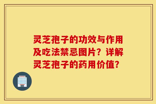 灵芝孢子的功效与作用及吃法禁忌图片？详解灵芝孢子的药用价值？