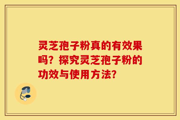 灵芝孢子粉真的有效果吗？探究灵芝孢子粉的功效与使用方法？