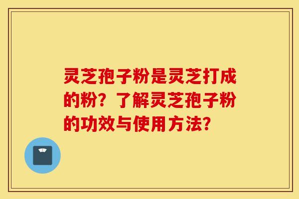 灵芝孢子粉是灵芝打成的粉？了解灵芝孢子粉的功效与使用方法？