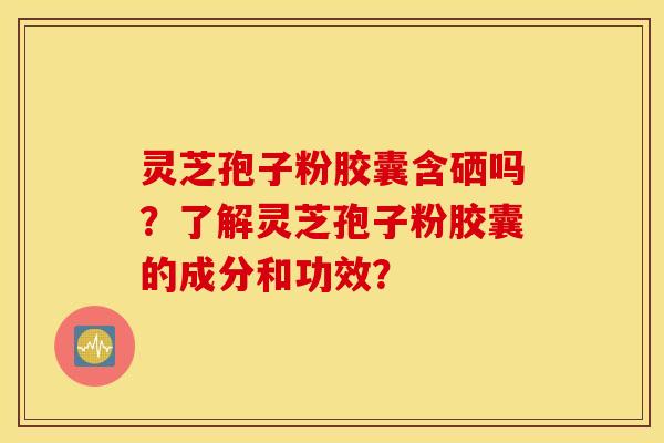 灵芝孢子粉胶囊含硒吗？了解灵芝孢子粉胶囊的成分和功效？