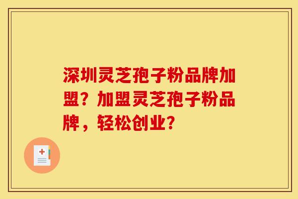 深圳灵芝孢子粉品牌加盟？加盟灵芝孢子粉品牌，轻松创业？