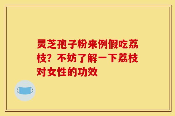 灵芝孢子粉来例假吃荔枝？不妨了解一下荔枝对女性的功效