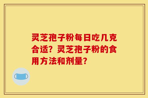 灵芝孢子粉每日吃几克合适？灵芝孢子粉的食用方法和剂量？