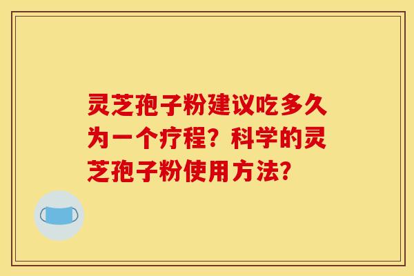 灵芝孢子粉建议吃多久为一个疗程？科学的灵芝孢子粉使用方法？