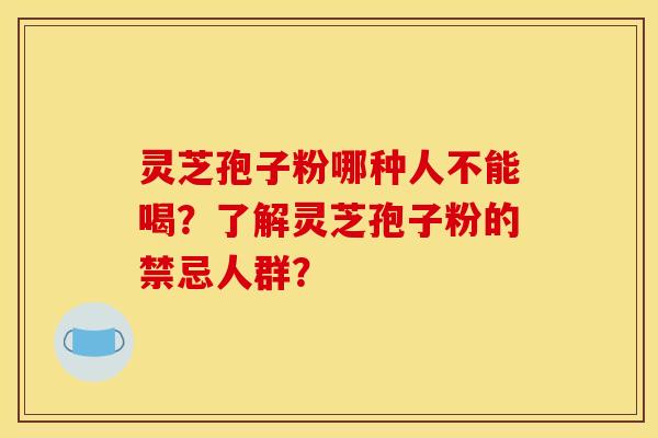 灵芝孢子粉哪种人不能喝？了解灵芝孢子粉的禁忌人群？