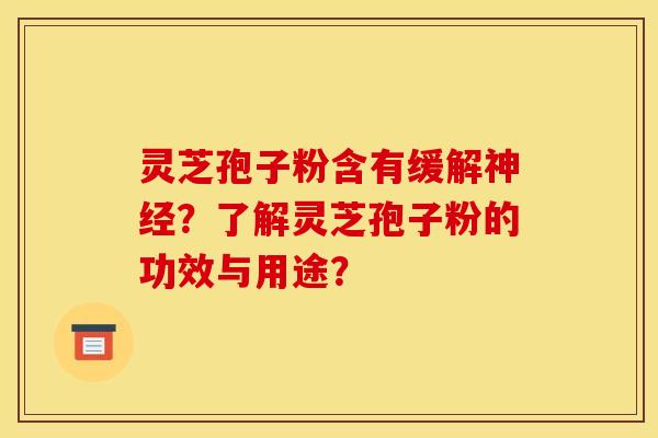 灵芝孢子粉含有缓解神经？了解灵芝孢子粉的功效与用途？