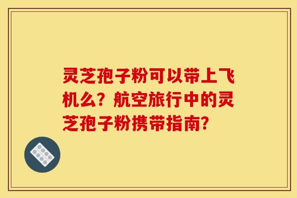 灵芝孢子粉可以带上飞机么？航空旅行中的灵芝孢子粉携带指南？