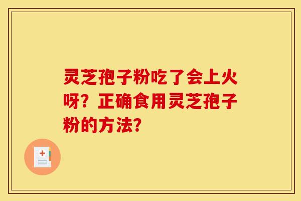 灵芝孢子粉吃了会上火呀？正确食用灵芝孢子粉的方法？