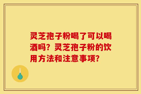 灵芝孢子粉喝了可以喝酒吗？灵芝孢子粉的饮用方法和注意事项？