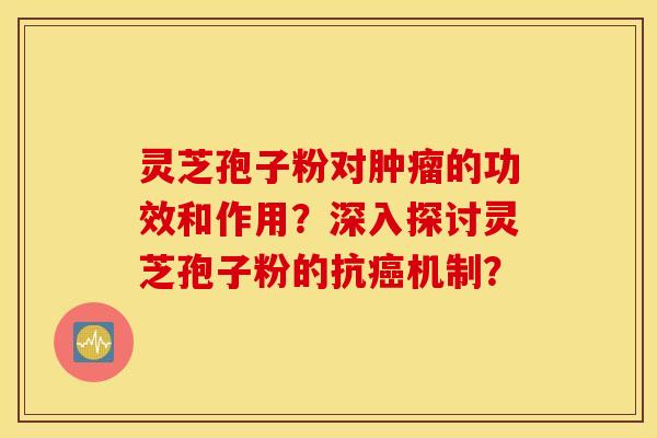 灵芝孢子粉对肿瘤的功效和作用？深入探讨灵芝孢子粉的抗癌机制？