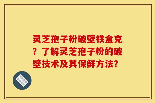 灵芝孢子粉破壁铁盒克？了解灵芝孢子粉的破壁技术及其保鲜方法？