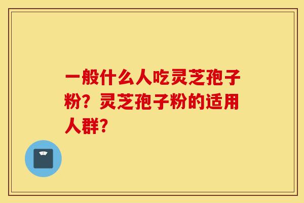 一般什么人吃灵芝孢子粉？灵芝孢子粉的适用人群？