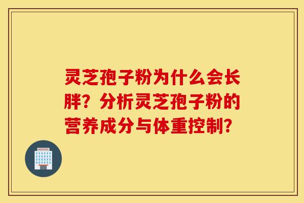 灵芝孢子粉为什么会长胖？分析灵芝孢子粉的营养成分与体重控制？