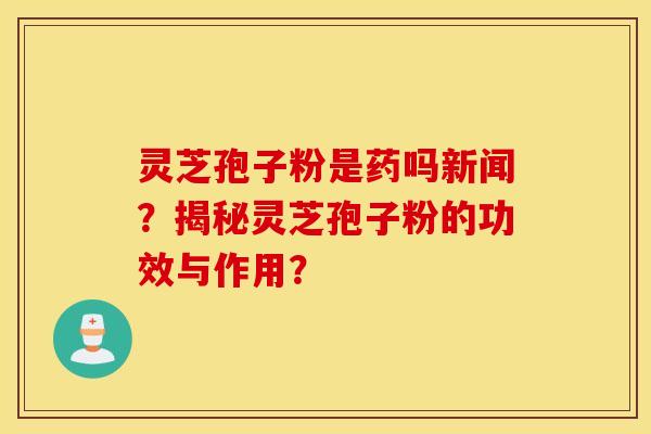 灵芝孢子粉是药吗新闻？揭秘灵芝孢子粉的功效与作用？