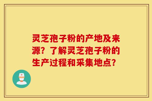 灵芝孢子粉的产地及来源？了解灵芝孢子粉的生产过程和采集地点？