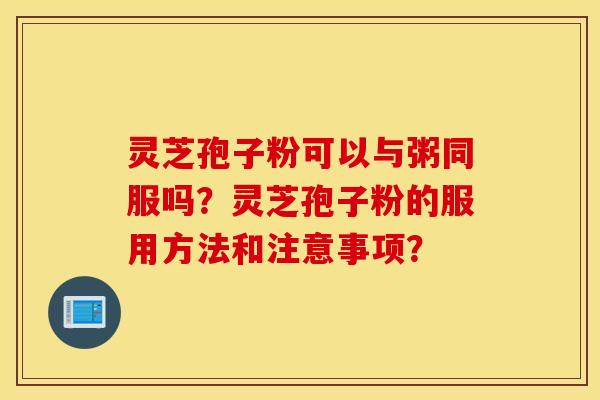 灵芝孢子粉可以与粥同服吗？灵芝孢子粉的服用方法和注意事项？