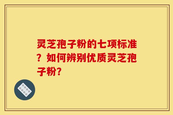 灵芝孢子粉的七项标准？如何辨别优质灵芝孢子粉？