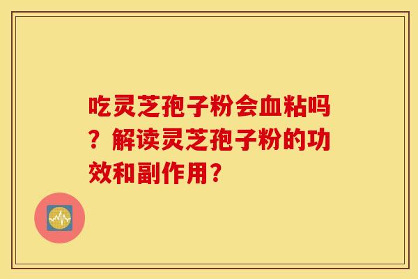 吃灵芝孢子粉会血粘吗？解读灵芝孢子粉的功效和副作用？