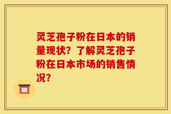 灵芝孢子粉在日本的销量现状？了解灵芝孢子粉在日本市场的销售情况？