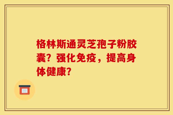 格林斯通灵芝孢子粉胶囊？强化免疫，提高身体健康？