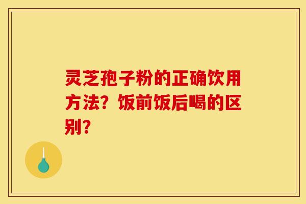 灵芝孢子粉的正确饮用方法？饭前饭后喝的区别？