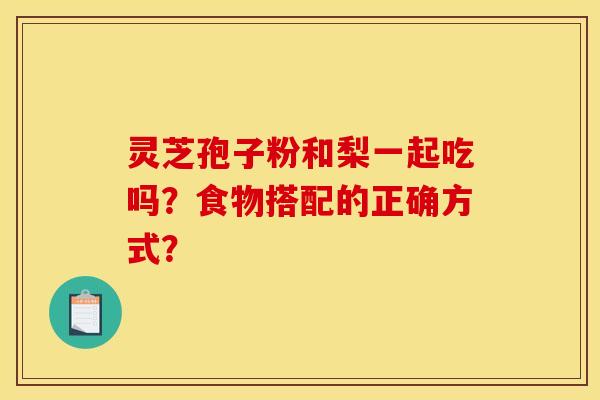 灵芝孢子粉和梨一起吃吗？食物搭配的正确方式？