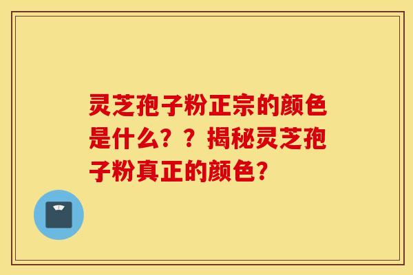 灵芝孢子粉正宗的颜色是什么？？揭秘灵芝孢子粉真正的颜色？