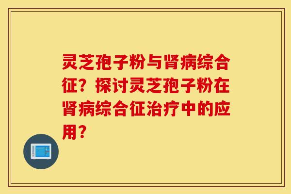 灵芝孢子粉与肾病综合征？探讨灵芝孢子粉在肾病综合征治疗中的应用？