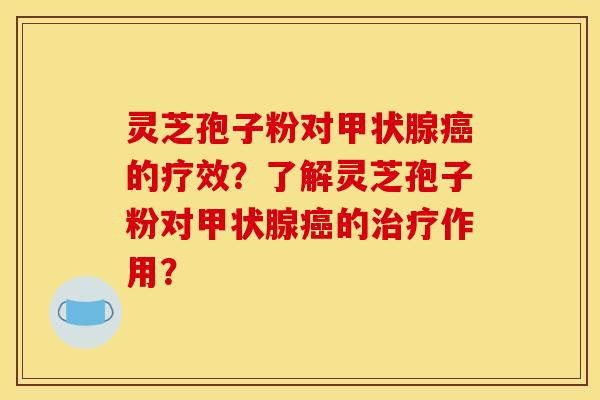 灵芝孢子粉对甲状腺癌的疗效？了解灵芝孢子粉对甲状腺癌的治疗作用？