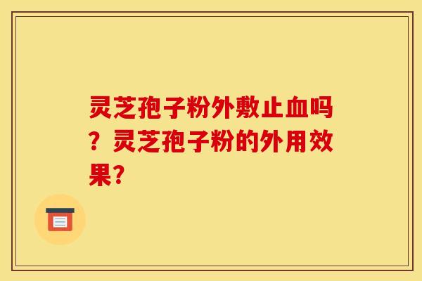 灵芝孢子粉外敷止血吗？灵芝孢子粉的外用效果？