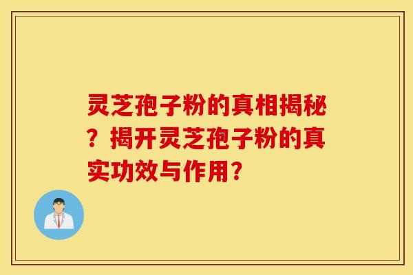 灵芝孢子粉的真相揭秘？揭开灵芝孢子粉的真实功效与作用？