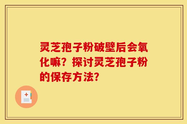 灵芝孢子粉破壁后会氧化嘛？探讨灵芝孢子粉的保存方法？