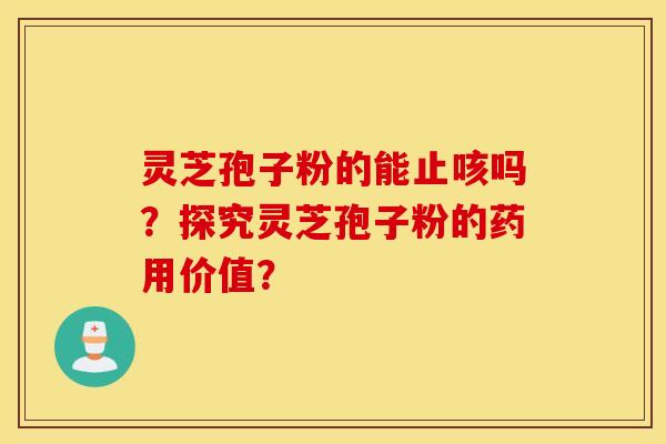 灵芝孢子粉的能止咳吗？探究灵芝孢子粉的药用价值？