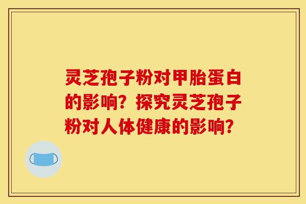 灵芝孢子粉对甲胎蛋白的影响？探究灵芝孢子粉对人体健康的影响？