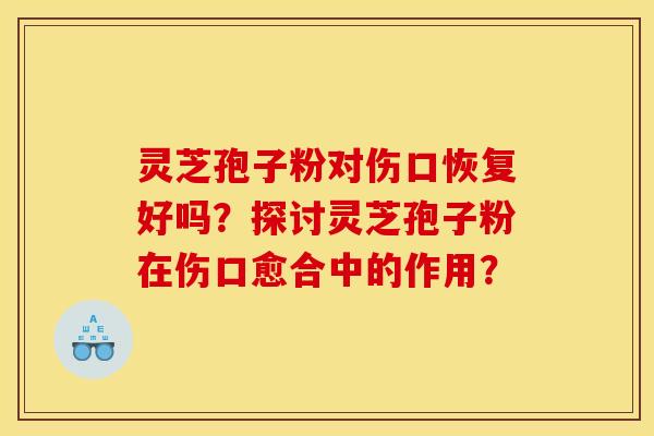 灵芝孢子粉对伤口恢复好吗？探讨灵芝孢子粉在伤口愈合中的作用？