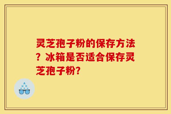 灵芝孢子粉的保存方法？冰箱是否适合保存灵芝孢子粉？