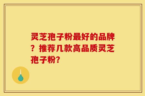 灵芝孢子粉最好的品牌？推荐几款高品质灵芝孢子粉？