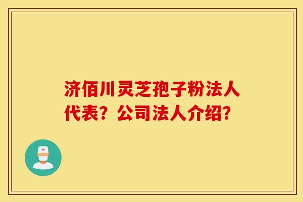 济佰川灵芝孢子粉法人代表？公司法人介绍？