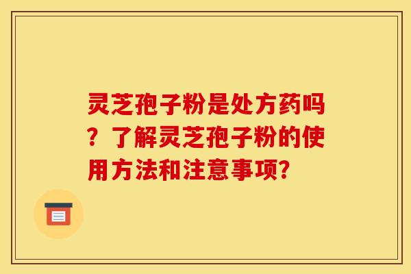 灵芝孢子粉是处方药吗？了解灵芝孢子粉的使用方法和注意事项？