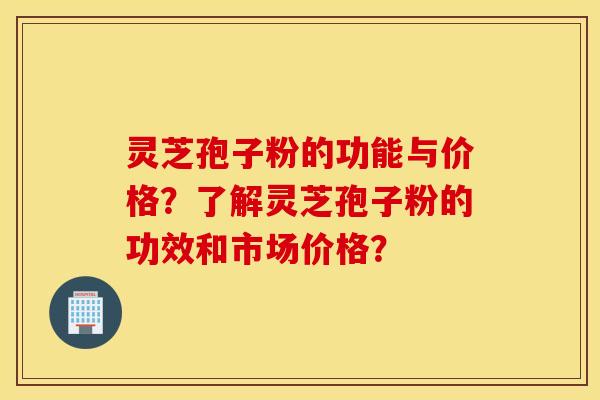 灵芝孢子粉的功能与价格？了解灵芝孢子粉的功效和市场价格？