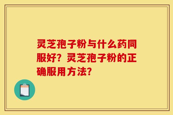 灵芝孢子粉与什么药同服好？灵芝孢子粉的正确服用方法？