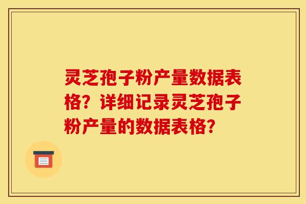 灵芝孢子粉产量数据表格？详细记录灵芝孢子粉产量的数据表格？