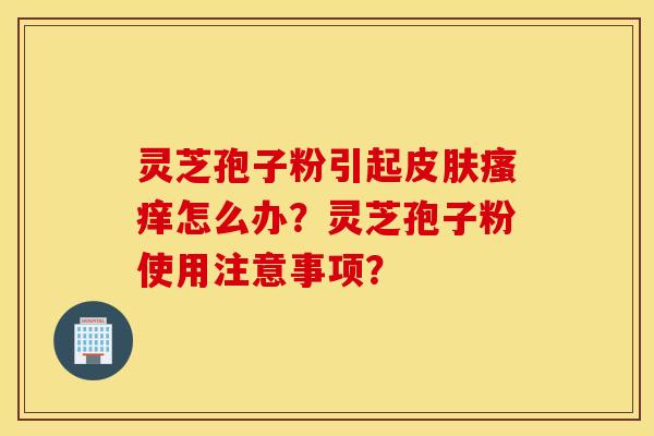 灵芝孢子粉引起皮肤瘙痒怎么办？灵芝孢子粉使用注意事项？