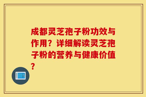 成都灵芝孢子粉功效与作用？详细解读灵芝孢子粉的营养与健康价值？