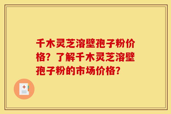 千木灵芝溶壁孢子粉价格？了解千木灵芝溶壁孢子粉的市场价格？