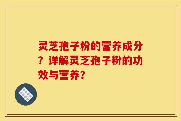 灵芝孢子粉的营养成分？详解灵芝孢子粉的功效与营养？