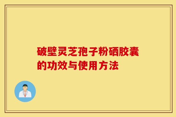 破壁灵芝孢子粉硒胶囊的功效与使用方法